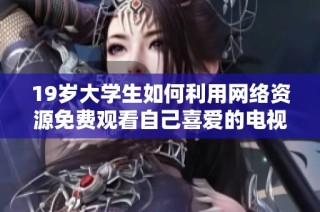 19岁大学生如何利用网络资源免费观看自己喜爱的电视剧