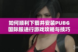 如何顺利下载并安装PUBG国际服进行游戏攻略与技巧分享