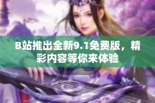 B站推出全新9.1免费版，精彩内容等你来体验