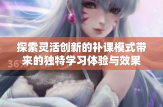 探索灵活创新的补课模式带来的独特学习体验与效果