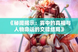 《秘闻揭示：雾中的真相与人物命运的交错结局》