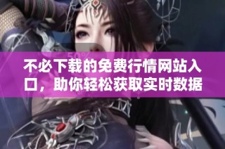 不必下载的免费行情网站入口，助你轻松获取实时数据