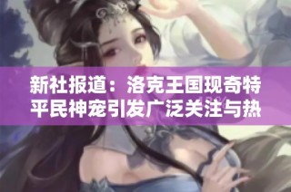 新社报道：洛克王国现奇特平民神宠引发广泛关注与热议