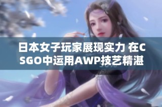 日本女子玩家展现实力 在CSGO中运用AWP技艺精湛引关注