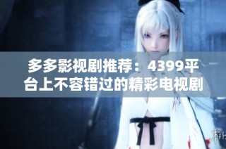 多多影视剧推荐：4399平台上不容错过的精彩电视剧合集