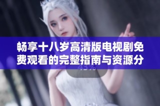 畅享十八岁高清版电视剧免费观看的完整指南与资源分享