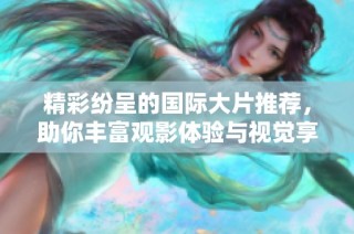 精彩纷呈的国际大片推荐，助你丰富观影体验与视觉享受