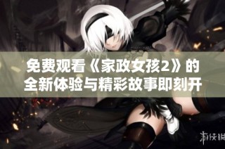 免费观看《家政女孩2》的全新体验与精彩故事即刻开启