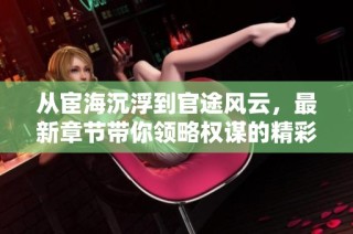 从宦海沉浮到官途风云，最新章节带你领略权谋的精彩与曲折