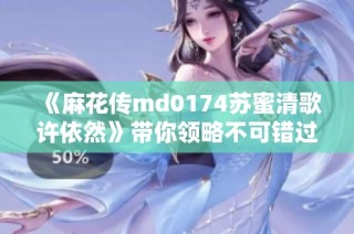 《麻花传md0174苏蜜清歌许依然》带你领略不可错过的绝美剧情与青春荡漾