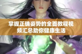 掌握正确姿势的全面教程视频汇总助你健康生活