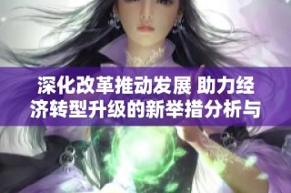 深化改革推动发展 助力经济转型升级的新举措分析与展望
