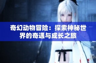 奇幻动物冒险：探索神秘世界的奇遇与成长之旅