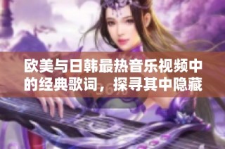 欧美与日韩最热音乐视频中的经典歌词，探寻其中隐藏的情感与故事