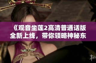 《观音坐莲2高清普通话版全新上线，带你领略神秘东方文化魅力》