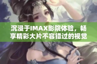 沉浸于IMAX影院体验，畅享精彩大片不容错过的视觉盛宴