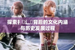 探索扌喿辶畐背后的文化内涵与历史发展过程