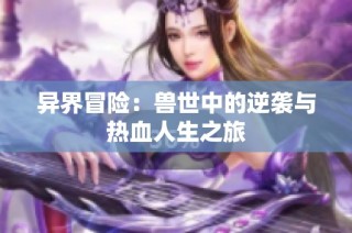 异界冒险：兽世中的逆袭与热血人生之旅