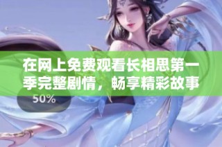 在网上免费观看长相思第一季完整剧情，畅享精彩故事与角色魅力