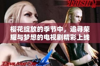 樱花绽放的季节中，追寻荣耀与梦想的电视剧精彩上线