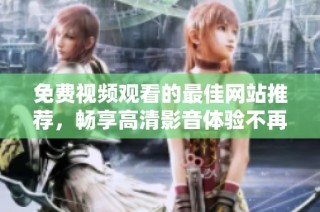 免费视频观看的最佳网站推荐，畅享高清影音体验不再遥远