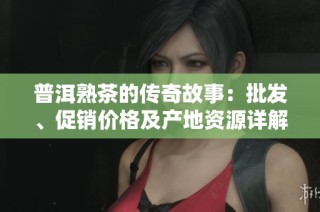 普洱熟茶的传奇故事：批发、促销价格及产地资源详解