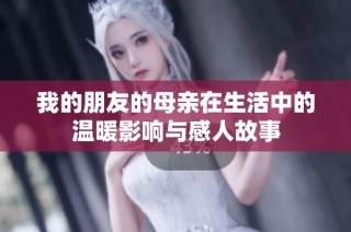 我的朋友的母亲在生活中的温暖影响与感人故事