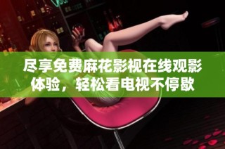 尽享免费麻花影视在线观影体验，轻松看电视不停歇