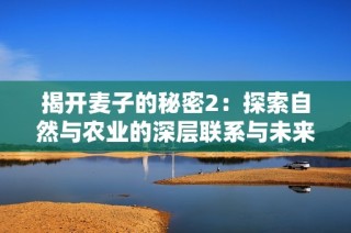 揭开麦子的秘密2：探索自然与农业的深层联系与未来发展方向