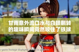 甘雨意外流口水与白眼翻转的趣味瞬间竟然咬住了铁球引发热议