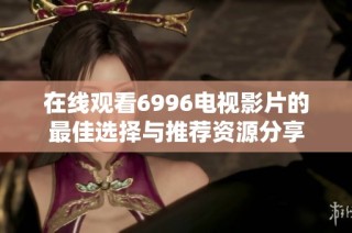 在线观看6996电视影片的最佳选择与推荐资源分享