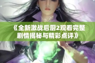 《全新激战后厨2观看完整剧情揭秘与精彩点评》