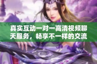 真实互动一对一高清视频聊天服务，畅享不一样的交流体验
