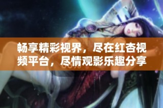 畅享精彩视界，尽在红杏视频平台，尽情观影乐趣分享