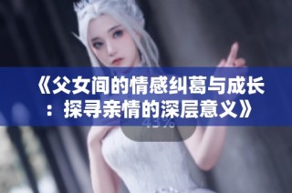 《父女间的情感纠葛与成长：探寻亲情的深层意义》
