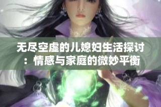 无尽空虚的儿媳妇生活探讨：情感与家庭的微妙平衡