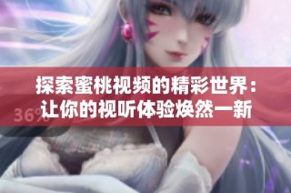 探索蜜桃视频的精彩世界：让你的视听体验焕然一新
