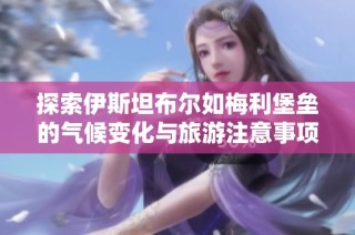 探索伊斯坦布尔如梅利堡垒的气候变化与旅游注意事项