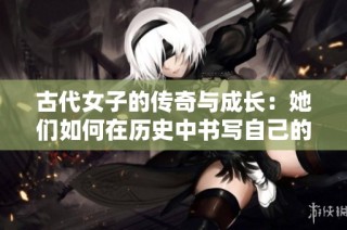 古代女子的传奇与成长：她们如何在历史中书写自己的故事
