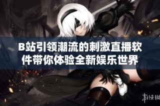 B站引领潮流的刺激直播软件带你体验全新娱乐世界