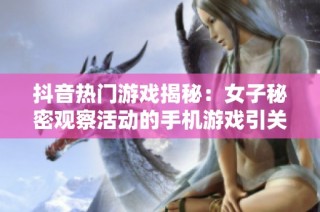 抖音热门游戏揭秘：女子秘密观察活动的手机游戏引关注