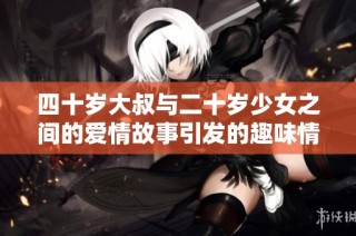 四十岁大叔与二十岁少女之间的爱情故事引发的趣味情感碰撞