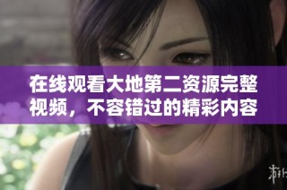 在线观看大地第二资源完整视频，不容错过的精彩内容尽在此处