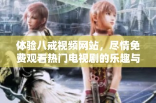 体验八戒视频网站，尽情免费观看热门电视剧的乐趣与精彩内容