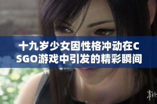 十九岁少女因性格冲动在CSGO游戏中引发的精彩瞬间直播免费观看