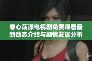 春心荡漾电视剧免费观看最新动态介绍与剧情发展分析