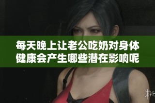 每天晚上让老公吃奶对身体健康会产生哪些潜在影响呢