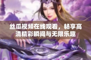 丝瓜视频在线观看，畅享高清精彩瞬间与无限乐趣