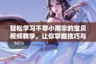 轻松学习不带小雨伞的宝贝视频教学，让你掌握技巧与乐趣