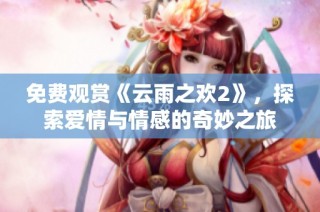 免费观赏《云雨之欢2》，探索爱情与情感的奇妙之旅